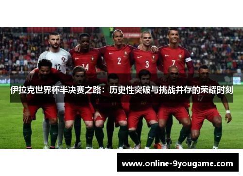 伊拉克世界杯半决赛之路:历史性突破与挑战并存的荣耀时刻 伊拉克世界杯半决赛之路:历史性突破与挑战并存的荣耀时刻