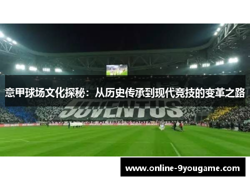 意甲球场文化探秘:从历史传承到现代竞技的变革之路 意甲球场文化探秘:从历史传承到现代竞技的变革之路