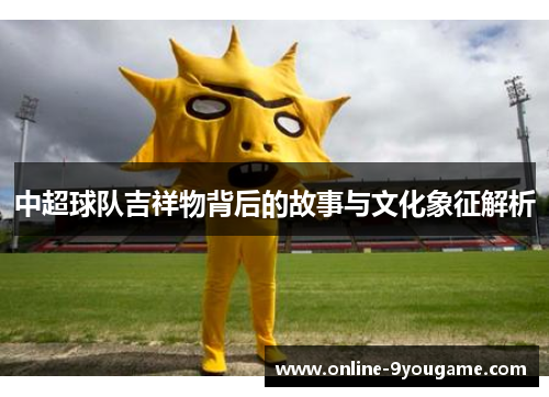 中超球队吉祥物背后的故事与文化象征解析 中超球队吉祥物背后的故事与文化象征解析