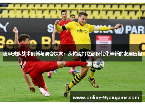 德甲球队战术创新与演变探索:从传统打法到现代化革新的发展历程 德甲球队战术创新与演变探索:从传统打法到现代化革新的发展历程
