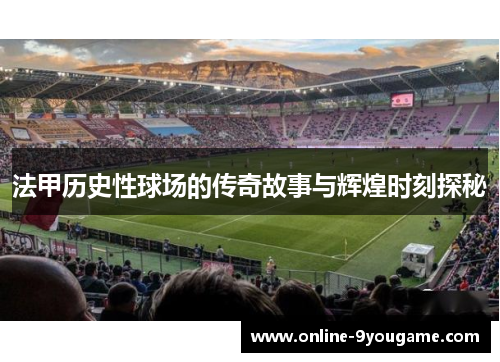 法甲历史性球场的传奇故事与辉煌时刻探秘 法甲历史性球场的传奇故事与辉煌时刻探秘