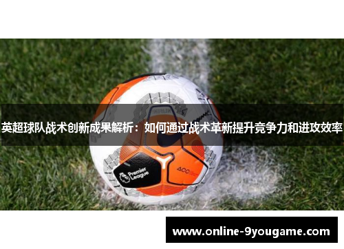 英超球队战术创新成果解析:如何通过战术革新提升竞争力和进攻效率 英超球队战术创新成果解析:如何通过战术革新提升竞争力和进攻效率
