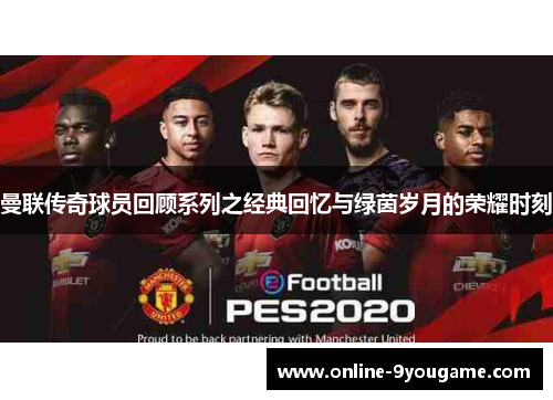 曼联传奇球员回顾系列之经典回忆与绿茵岁月的荣耀时刻 曼联传奇球员回顾系列之经典回忆与绿茵岁月的荣耀时刻