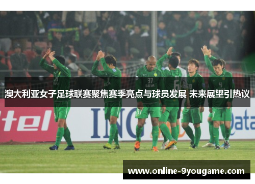 澳大利亚女子足球联赛聚焦赛季亮点与球员发展 未来展望引热议 澳大利亚女子足球联赛聚焦赛季亮点与球员发展 未来展望引热议