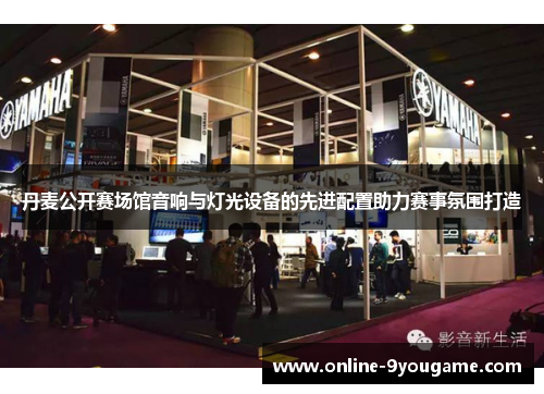 丹麦公开赛场馆音响与灯光设备的先进配置助力赛事氛围打造 丹麦公开赛场馆音响与灯光设备的先进配置助力赛事氛围打造