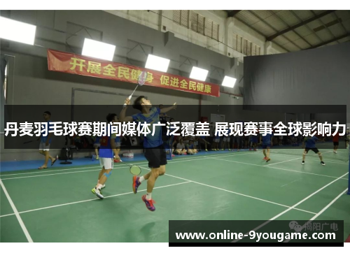 丹麦羽毛球赛期间媒体广泛覆盖 展现赛事全球影响力 丹麦羽毛球赛期间媒体广泛覆盖 展现赛事全球影响力