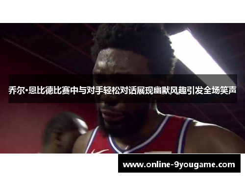 乔尔·恩比德比赛中与对手轻松对话展现幽默风趣引发全场笑声 乔尔·恩比德比赛中与对手轻松对话展现幽默风趣引发全场笑声