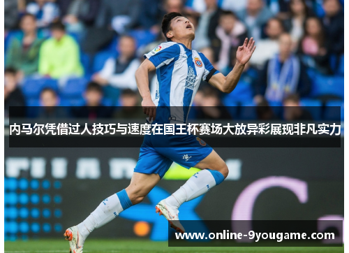 内马尔凭借过人技巧与速度在国王杯赛场大放异彩展现非凡实力 内马尔凭借过人技巧与速度在国王杯赛场大放异彩展现非凡实力