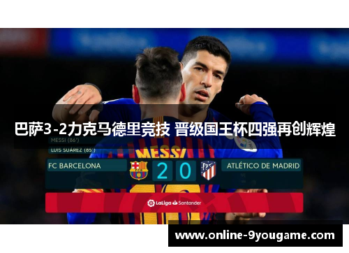 巴萨3-2力克马德里竞技 晋级国王杯四强再创辉煌 巴萨3-2力克马德里竞技 晋级国王杯四强再创辉煌