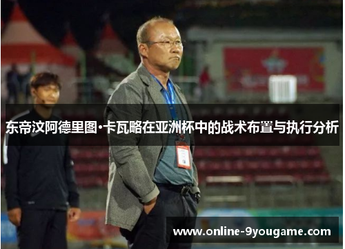 东帝汶阿德里图·卡瓦略在亚洲杯中的战术布置与执行分析 东帝汶阿德里图·卡瓦略在亚洲杯中的战术布置与执行分析
