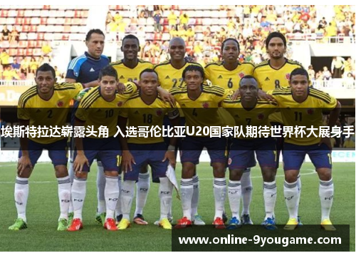 埃斯特拉达崭露头角 入选哥伦比亚U20国家队期待世界杯大展身手 埃斯特拉达崭露头角 入选哥伦比亚U20国家队期待世界杯大展身手