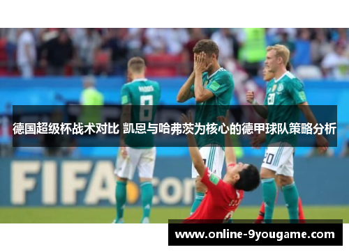 德国超级杯战术对比 凯恩与哈弗茨为核心的德甲球队策略分析 德国超级杯战术对比 凯恩与哈弗茨为核心的德甲球队策略分析