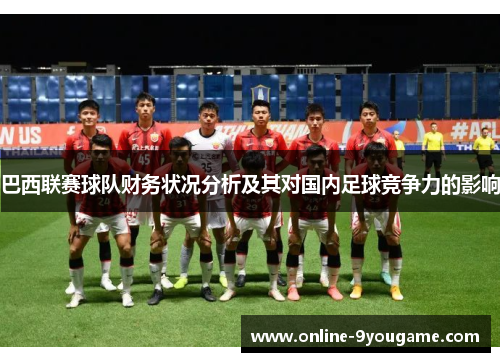 巴西联赛球队财务状况分析及其对国内足球竞争力的影响 巴西联赛球队财务状况分析及其对国内足球竞争力的影响