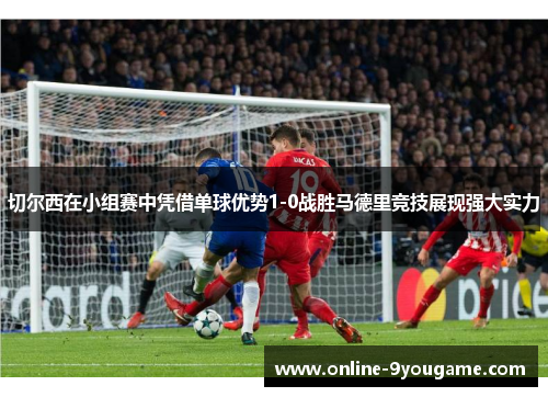 切尔西在小组赛中凭借单球优势1-0战胜马德里竞技展现强大实力