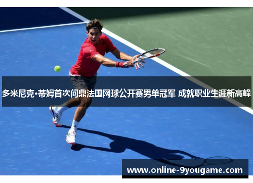 多米尼克·蒂姆首次问鼎法国网球公开赛男单冠军 成就职业生涯新高峰 多米尼克·蒂姆首次问鼎法国网球公开赛男单冠军 成就职业生涯新高峰