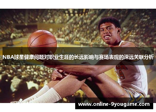 NBA球星健康问题对职业生涯的长远影响与赛场表现的深远关联分析 NBA球星健康问题对职业生涯的长远影响与赛场表现的深远关联分析