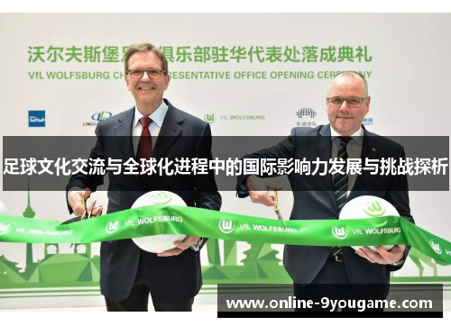 足球文化交流与全球化进程中的国际影响力发展与挑战探析 足球文化交流与全球化进程中的国际影响力发展与挑战探析