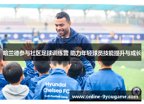哈兰德参与社区足球训练营 助力年轻球员技能提升与成长 哈兰德参与社区足球训练营 助力年轻球员技能提升与成长
