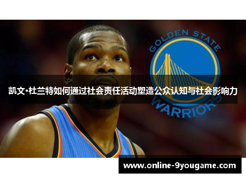 凯文·杜兰特如何通过社会责任活动塑造公众认知与社会影响力 凯文·杜兰特如何通过社会责任活动塑造公众认知与社会影响力