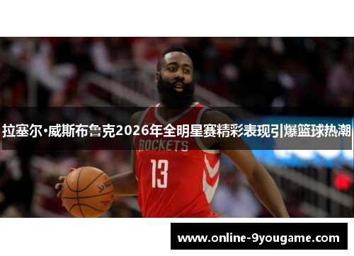 拉塞尔·威斯布鲁克2026年全明星赛精彩表现引爆篮球热潮 拉塞尔·威斯布鲁克2026年全明星赛精彩表现引爆篮球热潮