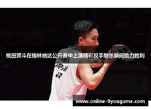 桃田贤斗在格林纳达公开赛中上演精彩反手劈杀瞬间助力胜利 桃田贤斗在格林纳达公开赛中上演精彩反手劈杀瞬间助力胜利