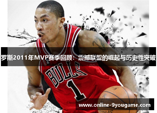 罗斯2011年MVP赛季回顾:震撼联盟的崛起与历史性突破 罗斯2011年MVP赛季回顾:震撼联盟的崛起与历史性突破