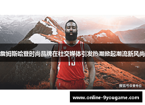 詹姆斯哈登时尚品牌在社交媒体引发热潮掀起潮流新风尚 詹姆斯哈登时尚品牌在社交媒体引发热潮掀起潮流新风尚