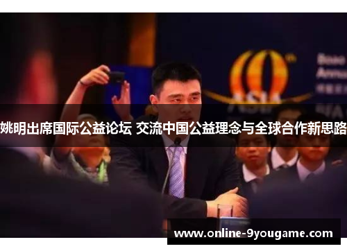 姚明出席国际公益论坛 交流中国公益理念与全球合作新思路 姚明出席国际公益论坛 交流中国公益理念与全球合作新思路