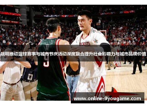 姚明推动篮球赛事与城市节庆活动深度融合提升社会影响力与城市品牌价值 姚明推动篮球赛事与城市节庆活动深度融合提升社会影响力与城市品牌价值