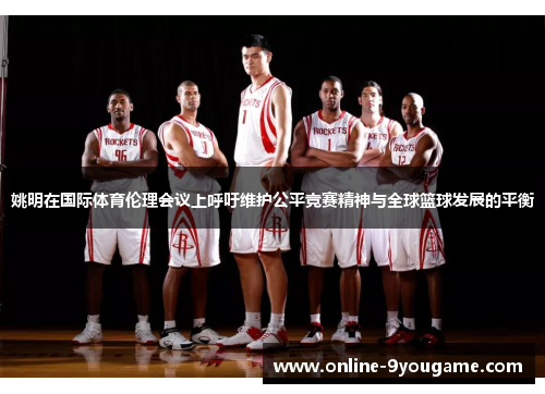 姚明在国际体育伦理会议上呼吁维护公平竞赛精神与全球篮球发展的平衡 姚明在国际体育伦理会议上呼吁维护公平竞赛精神与全球篮球发展的平衡