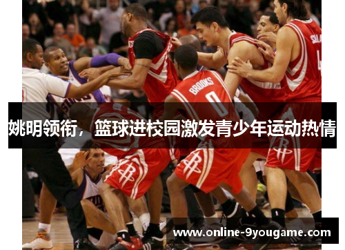 姚明领衔,篮球进校园激发青少年运动热情 姚明领衔,篮球进校园激发青少年运动热情
