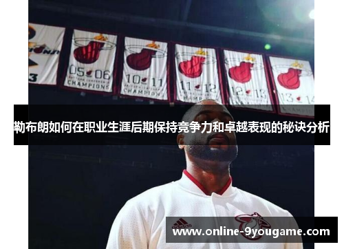 勒布朗如何在职业生涯后期保持竞争力和卓越表现的秘诀分析