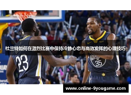 杜兰特如何在激烈比赛中保持冷静心态与高效发挥的心理技巧