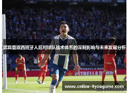 武磊重返西班牙人后对球队战术体系的深刻影响与未来发展分析 武磊重返西班牙人后对球队战术体系的深刻影响与未来发展分析