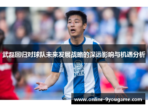 武磊回归对球队未来发展战略的深远影响与机遇分析