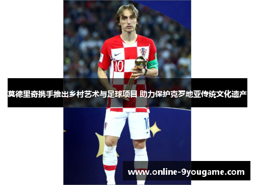 莫德里奇携手推出乡村艺术与足球项目 助力保护克罗地亚传统文化遗产 莫德里奇携手推出乡村艺术与足球项目 助力保护克罗地亚传统文化遗产