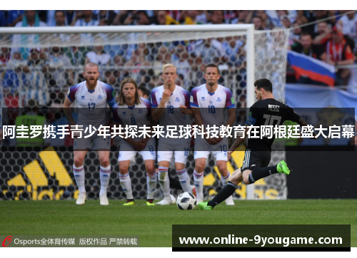 阿圭罗携手青少年共探未来足球科技教育在阿根廷盛大启幕 阿圭罗携手青少年共探未来足球科技教育在阿根廷盛大启幕