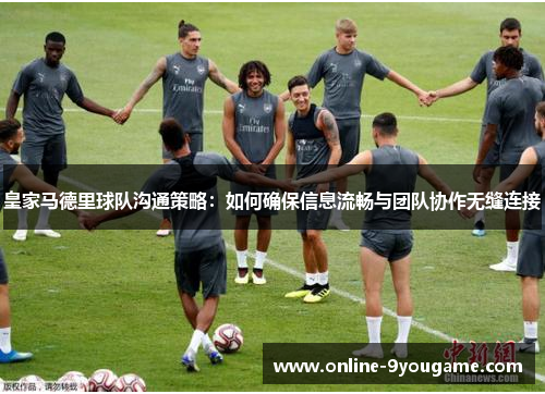 皇家马德里球队沟通策略:如何确保信息流畅与团队协作无缝连接 皇家马德里球队沟通策略:如何确保信息流畅与团队协作无缝连接