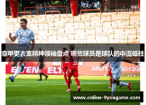 意甲更衣室精神领袖盘点 哪些球员是球队的中流砥柱