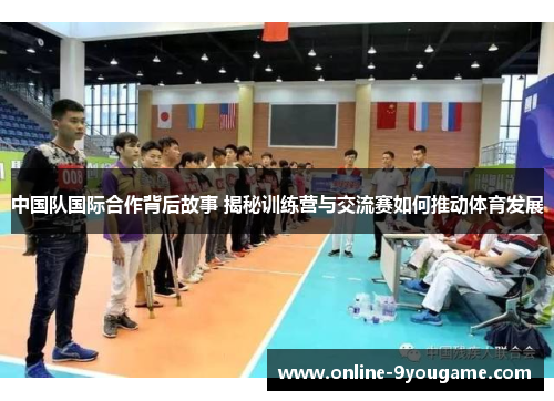 中国队国际合作背后故事 揭秘训练营与交流赛如何推动体育发展 中国队国际合作背后故事 揭秘训练营与交流赛如何推动体育发展