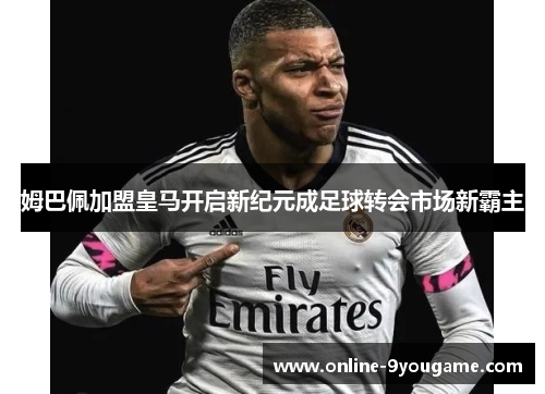 姆巴佩加盟皇马开启新纪元成足球转会市场新霸主 姆巴佩加盟皇马开启新纪元成足球转会市场新霸主