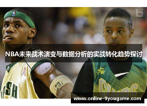 NBA未来战术演变与数据分析的实战转化趋势探讨 NBA未来战术演变与数据分析的实战转化趋势探讨