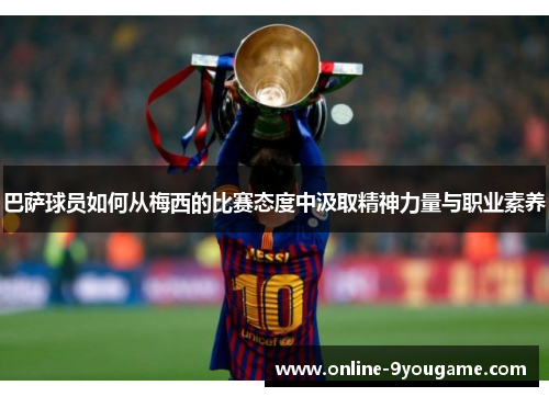 巴萨球员如何从梅西的比赛态度中汲取精神力量与职业素养 巴萨球员如何从梅西的比赛态度中汲取精神力量与职业素养