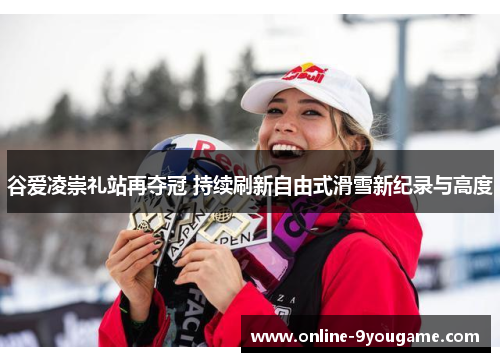 谷爱凌崇礼站再夺冠 持续刷新自由式滑雪新纪录与高度 谷爱凌崇礼站再夺冠 持续刷新自由式滑雪新纪录与高度