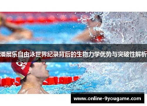 潘展乐自由泳世界纪录背后的生物力学优势与突破性解析 潘展乐自由泳世界纪录背后的生物力学优势与突破性解析