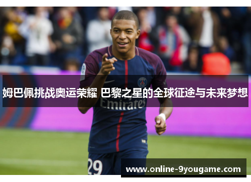 姆巴佩挑战奥运荣耀 巴黎之星的全球征途与未来梦想 姆巴佩挑战奥运荣耀 巴黎之星的全球征途与未来梦想