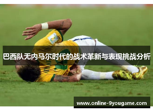 巴西队无内马尔时代的战术革新与表现挑战分析 巴西队无内马尔时代的战术革新与表现挑战分析