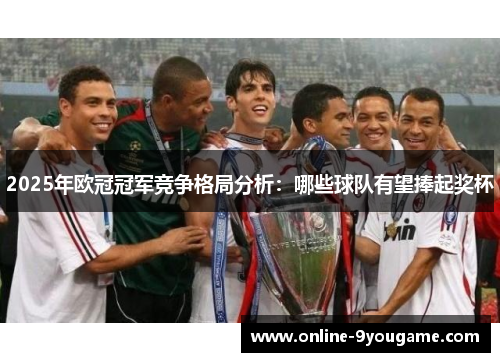 2025年欧冠冠军竞争格局分析:哪些球队有望捧起奖杯 2025年欧冠冠军竞争格局分析:哪些球队有望捧起奖杯