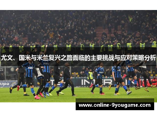 尤文、国米与米兰复兴之路面临的主要挑战与应对策略分析 尤文、国米与米兰复兴之路面临的主要挑战与应对策略分析