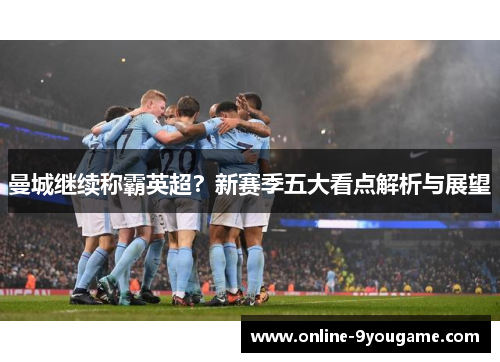 曼城继续称霸英超?新赛季五大看点解析与展望 曼城继续称霸英超?新赛季五大看点解析与展望